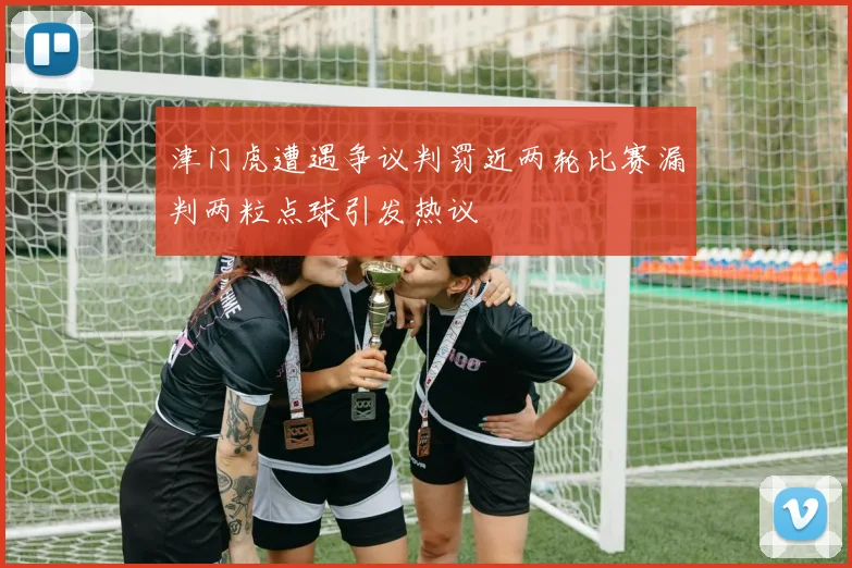 津门虎遭遇争议判罚近两轮比赛漏判两粒点球引发热议