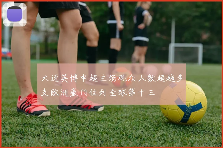大连英博中超主场观众人数超越多支欧洲豪门位列全球第十三