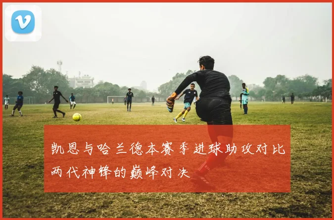 凯恩与哈兰德本赛季进球助攻对比两代神锋的巅峰对决