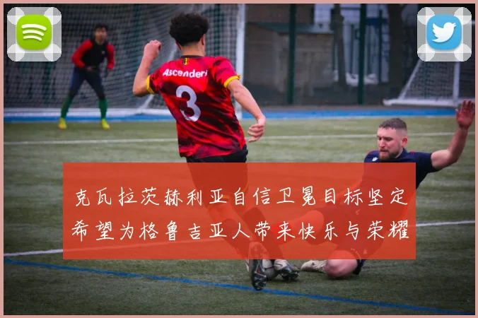 克瓦拉茨赫利亚自信卫冕目标坚定希望为格鲁吉亚人带来快乐与荣耀