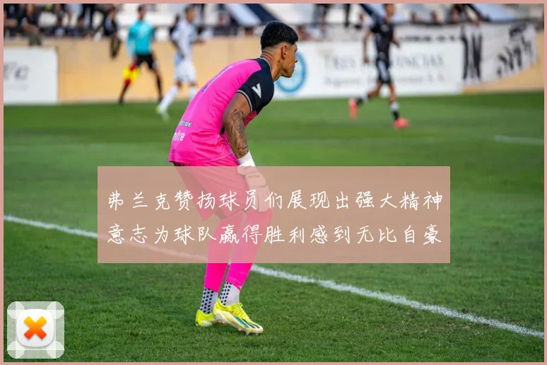 弗兰克赞扬球员们展现出强大精神意志为球队赢得胜利感到无比自豪