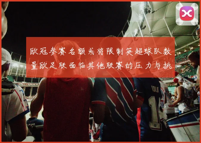 欧冠参赛名额或将限制英超球队数量欧足联面临其他联赛的压力与挑战