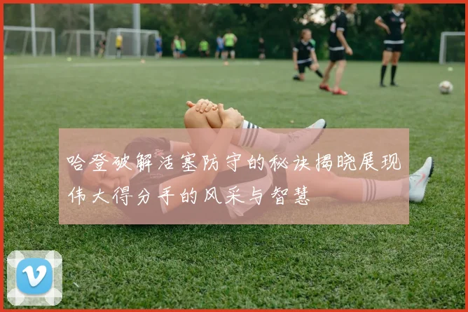 哈登破解活塞防守的秘诀揭晓展现伟大得分手的风采与智慧