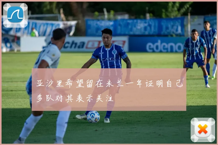 亚沙里希望留在米兰一年证明自己多队对其表示关注