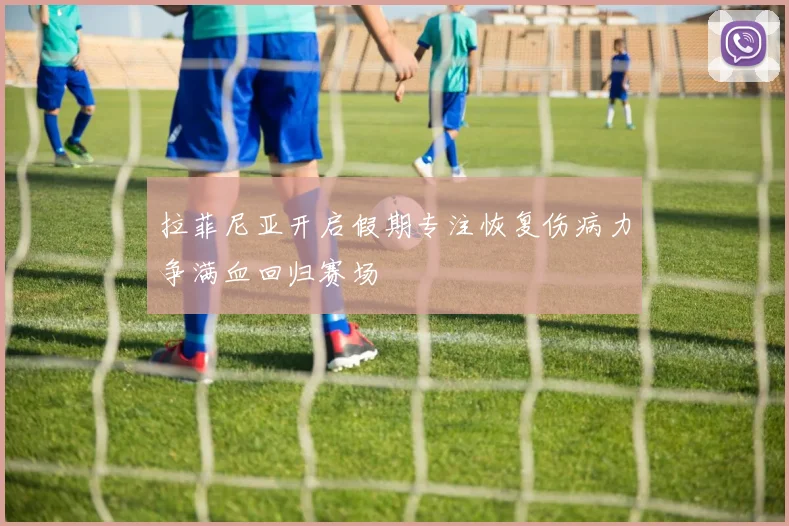 拉菲尼亚开启假期专注恢复伤病力争满血回归赛场
