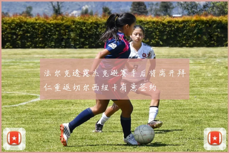 法尔克透露杰克逊赛季后将离开拜仁重返切尔西纽卡有意签约