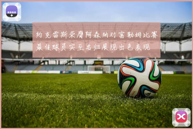 约克雷斯荣膺阿森纳对富勒姆比赛最佳球员实至名归展现出色表现