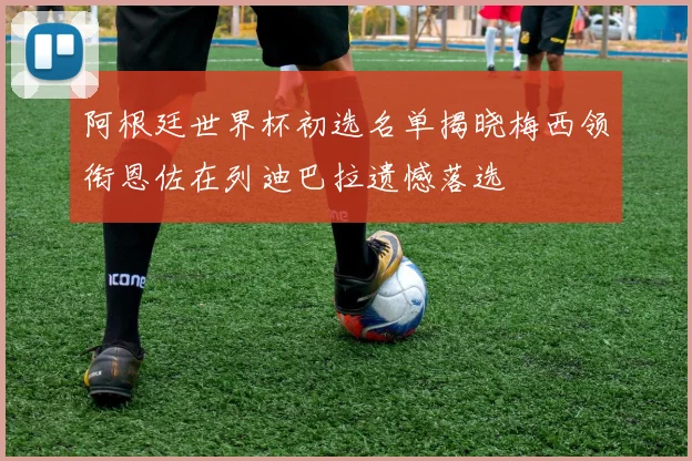阿根廷世界杯初选名单揭晓梅西领衔恩佐在列迪巴拉遗憾落选
