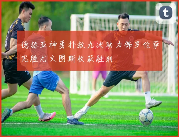 德赫亚神勇扑救九次助力佛罗伦萨完胜尤文图斯收获胜利