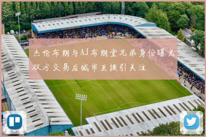 杰伦布朗与AJ布朗堂兄弟身份曝光双方交易后城市互换引关注