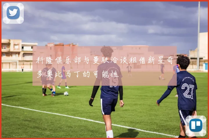 科隆俱乐部与曼联洽谈租借新星奇多奥比马丁的可能性