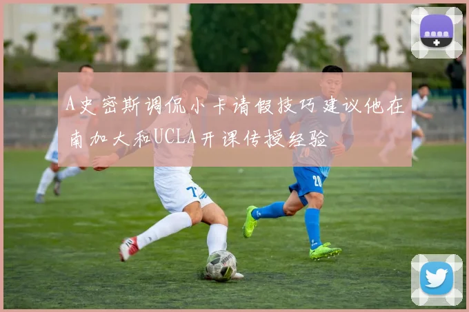 A史密斯调侃小卡请假技巧建议他在南加大和UCLA开课传授经验