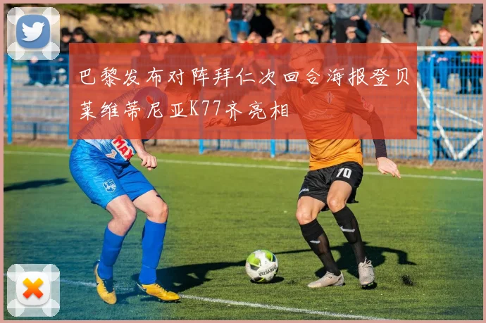 巴黎发布对阵拜仁次回合海报登贝莱维蒂尼亚K77齐亮相