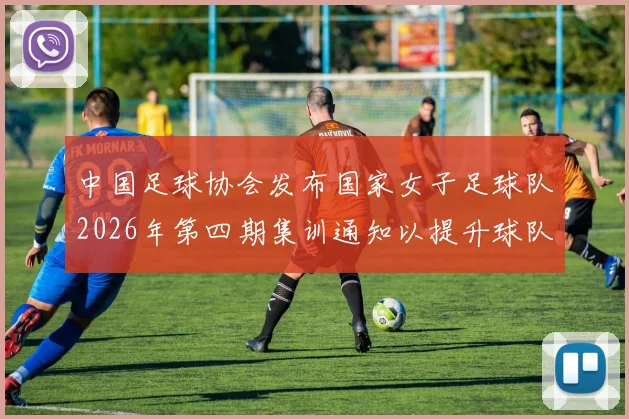 中国足球协会发布国家女子足球队2026年第四期集训通知以提升球队实力和备战水平