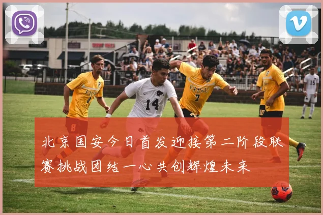 北京国安今日首发迎接第二阶段联赛挑战团结一心共创辉煌未来