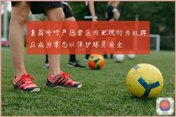 基翁呼吁严惩禁区内犯规行为红牌应成为常态以保护球员安全