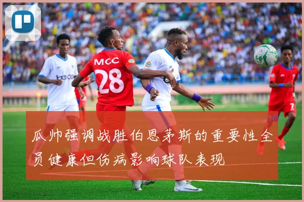瓜帅强调战胜伯恩茅斯的重要性全员健康但伤病影响球队表现