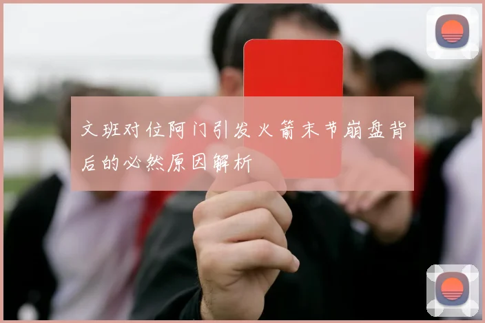 文班对位阿门引发火箭末节崩盘背后的必然原因解析