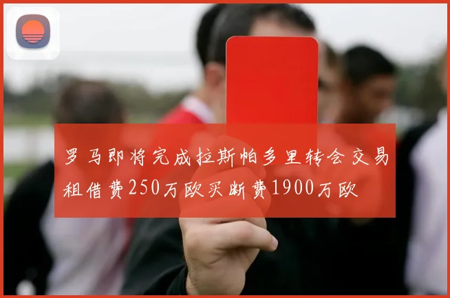 罗马即将完成拉斯帕多里转会交易租借费250万欧买断费1900万欧