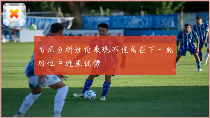 肯尼分析杜伦表现不佳或在下一轮对位中迎来优势
