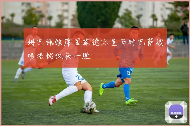 姆巴佩缺席国家德比皇马对巴萨战绩堪忧仅获一胜
