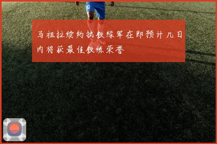 马祖拉续约执教绿军在即预计几日内将获最佳教练荣誉