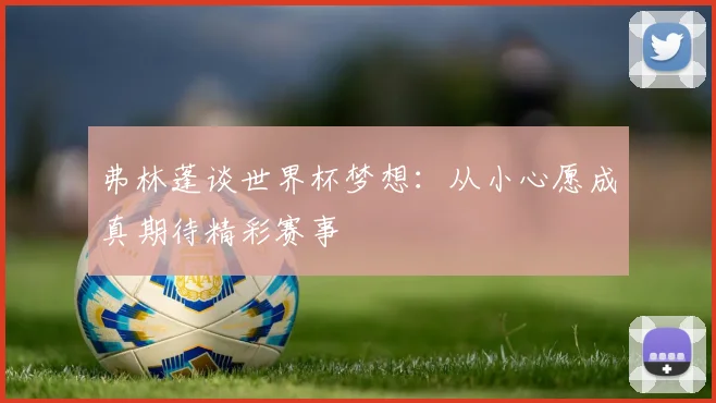 弗林蓬谈世界杯梦想：从小心愿成真期待精彩赛事