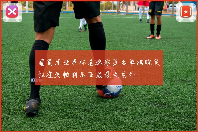 葡萄牙世界杯落选球员名单揭晓莫拉在列帕利尼亚成最大意外
